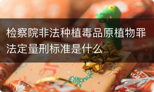 检察院非法种植毒品原植物罪法定量刑标准是什么