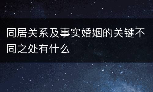 同居关系及事实婚姻的关键不同之处有什么