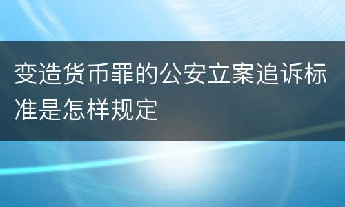 变造货币罪的公安立案追诉标准是怎样规定