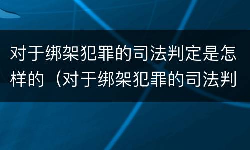 对于绑架犯罪的司法判定是怎样的（对于绑架犯罪的司法判定是怎样的处理）