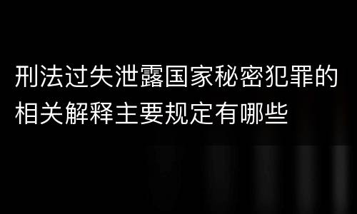 刑法过失泄露国家秘密犯罪的相关解释主要规定有哪些