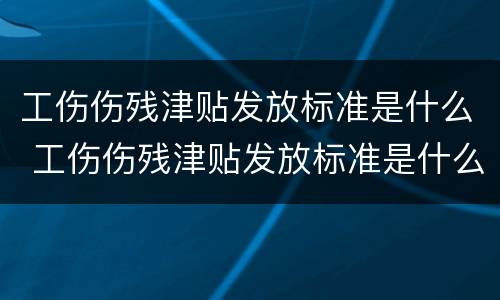 工伤伤残津贴发放标准是什么 工伤伤残津贴发放标准是什么样的