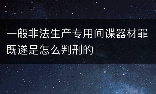 一般非法生产专用间谍器材罪既遂是怎么判刑的