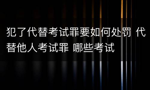 犯了代替考试罪要如何处罚 代替他人考试罪 哪些考试