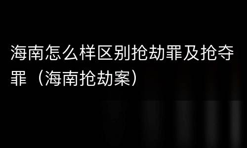海南怎么样区别抢劫罪及抢夺罪（海南抢劫案）