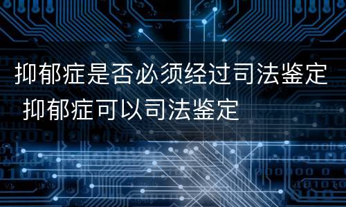 抑郁症是否必须经过司法鉴定 抑郁症可以司法鉴定