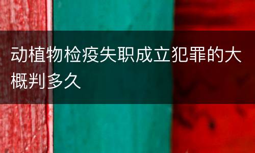 动植物检疫失职成立犯罪的大概判多久