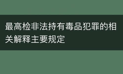 最高检非法持有毒品犯罪的相关解释主要规定