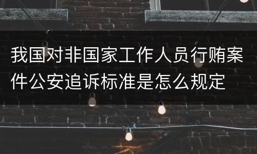 我国对非国家工作人员行贿案件公安追诉标准是怎么规定