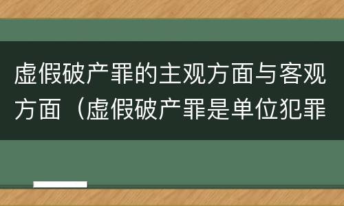 虚假破产罪的主观方面与客观方面（虚假破产罪是单位犯罪吗）