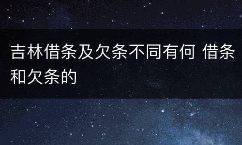 吉林借条及欠条不同有何 借条和欠条的