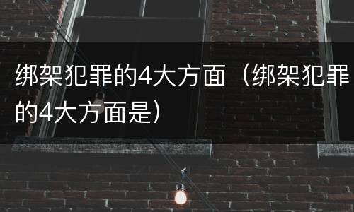 绑架犯罪的4大方面（绑架犯罪的4大方面是）