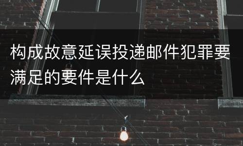 构成故意延误投递邮件犯罪要满足的要件是什么