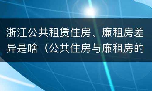 浙江公共租赁住房、廉租房差异是啥（公共住房与廉租房的区别）