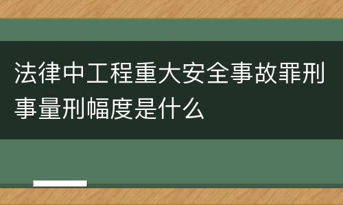法律中工程重大安全事故罪刑事量刑幅度是什么