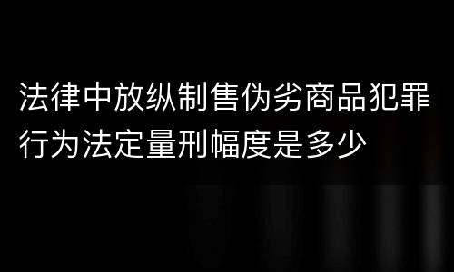 法律中放纵制售伪劣商品犯罪行为法定量刑幅度是多少