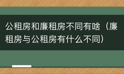 公租房和廉租房不同有啥（廉租房与公租房有什么不同）