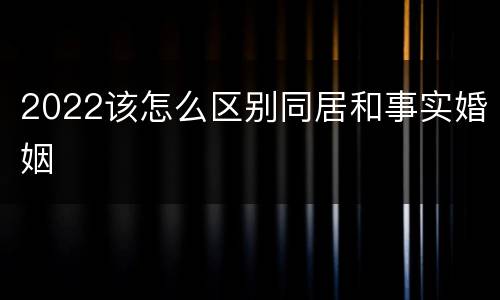 2022该怎么区别同居和事实婚姻