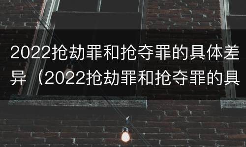 2022抢劫罪和抢夺罪的具体差异（2022抢劫罪和抢夺罪的具体差异有哪些）