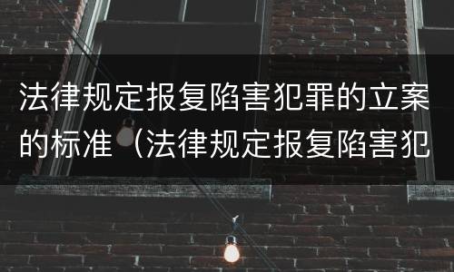 法律规定报复陷害犯罪的立案的标准（法律规定报复陷害犯罪的立案的标准是）