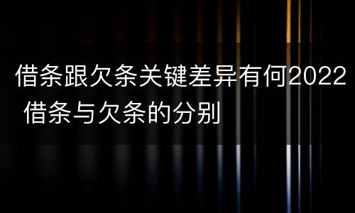 借条跟欠条关键差异有何2022 借条与欠条的分别