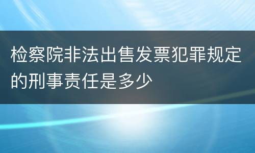 检察院非法出售发票犯罪规定的刑事责任是多少
