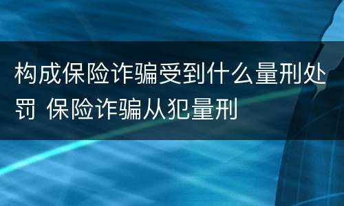 构成保险诈骗受到什么量刑处罚 保险诈骗从犯量刑