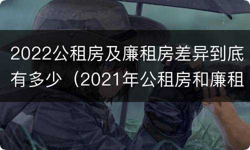 2022公租房及廉租房差异到底有多少（2021年公租房和廉租房有什么区别）