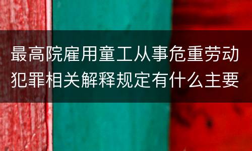 最高院雇用童工从事危重劳动犯罪相关解释规定有什么主要内容