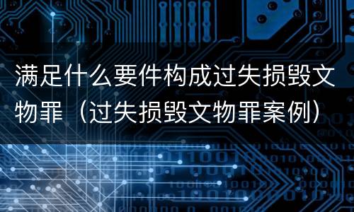 满足什么要件构成过失损毁文物罪(过失损毁文物罪案例)