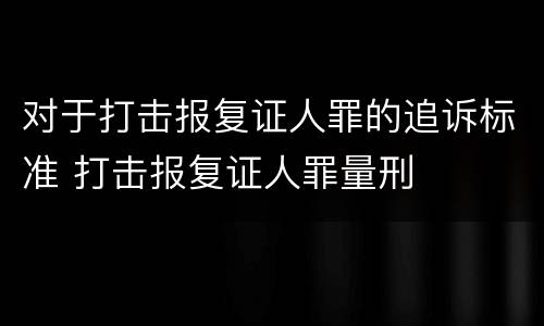 对于打击报复证人罪的追诉标准 打击报复证人罪量刑