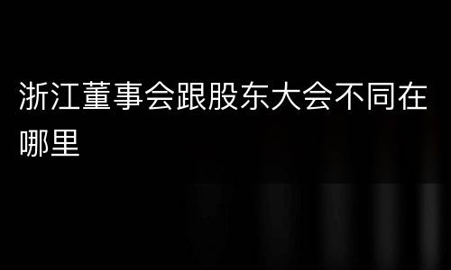 浙江董事会跟股东大会不同在哪里