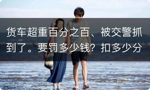 货车超重百分之百、被交警抓到了。要罚多少钱？扣多少分、