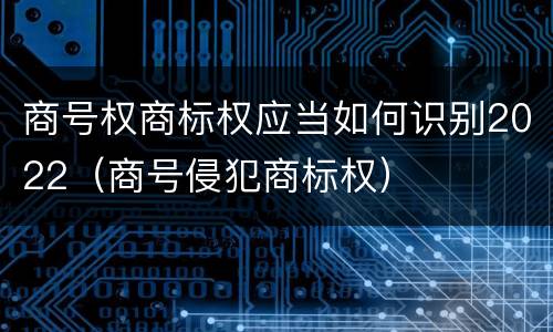 商号权商标权应当如何识别2022（商号侵犯商标权）