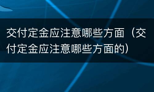 交付定金应注意哪些方面（交付定金应注意哪些方面的）