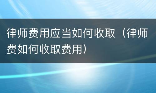 律师费用应当如何收取（律师费如何收取费用）