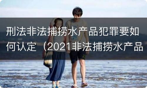 刑法非法捕捞水产品犯罪要如何认定（2021非法捕捞水产品罪）