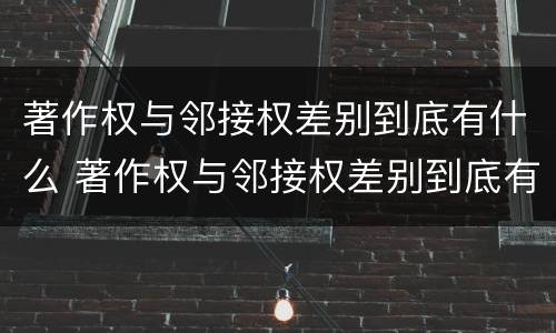 著作权与邻接权差别到底有什么 著作权与邻接权差别到底有什么区别