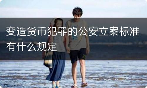 变造货币犯罪的公安立案标准有什么规定