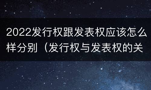 2022发行权跟发表权应该怎么样分别（发行权与发表权的关系）
