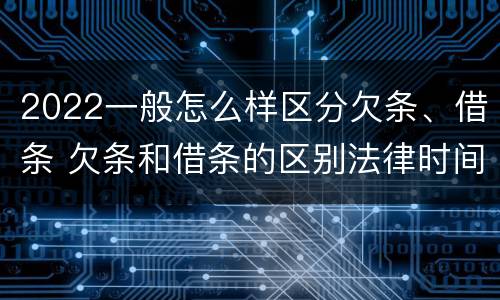 2022一般怎么样区分欠条、借条 欠条和借条的区别法律时间多少年