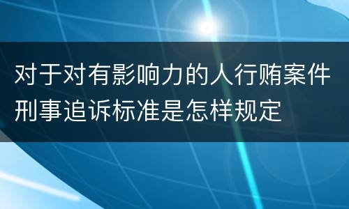 对于对有影响力的人行贿案件刑事追诉标准是怎样规定
