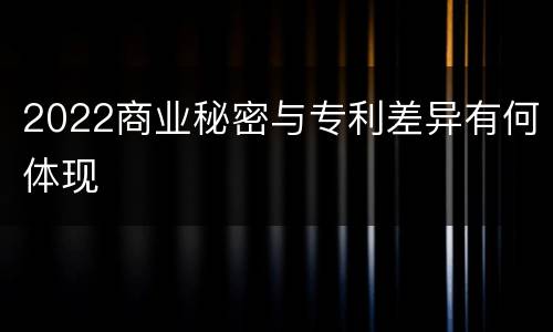 2022商业秘密与专利差异有何体现