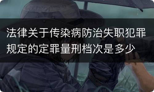 法律关于传染病防治失职犯罪规定的定罪量刑档次是多少