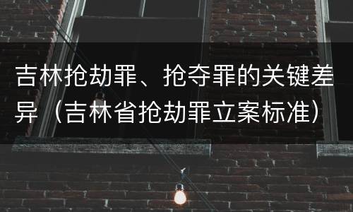 吉林抢劫罪、抢夺罪的关键差异（吉林省抢劫罪立案标准）