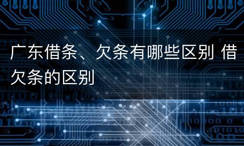广东借条、欠条有哪些区别 借欠条的区别
