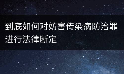 到底如何对妨害传染病防治罪进行法律断定