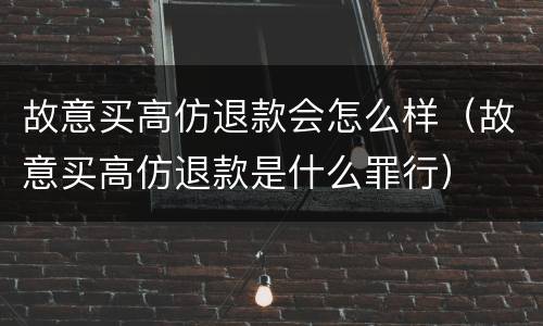 故意买高仿退款会怎么样（故意买高仿退款是什么罪行）