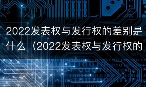 2022发表权与发行权的差别是什么（2022发表权与发行权的差别是什么意思）