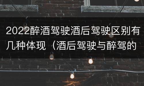 2022醉酒驾驶酒后驾驶区别有几种体现（酒后驾驶与醉驾的标准）